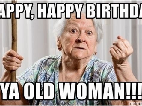 Funny Old Lady Birthday Memes Happy Happy Birthday Ya Old Woman Angry ...