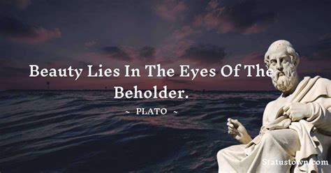 Beauty lies in the eyes of the beholder. - Plato quotes