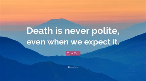 Tiny Tim Quote: “Death is never polite, even when we expect it.”