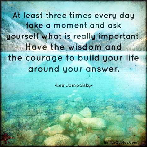 At least three times every day take a moment and ask yourself what ...