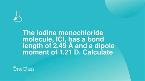 The iodine monochloride molecule, ICl, has a bond length of 249 Å and a ...