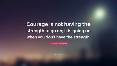 Theodore Roosevelt Quote: “Courage is not having the strength to go on ...