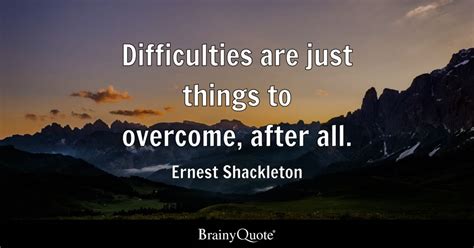 Difficulties are just things to overcome, after all. - Ernest ...