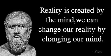 Plato- Reality is created by the mind, we can change our reality by ...