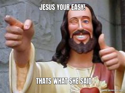 JESUS YOUR EASY! THATS WHAT SHE SAID - Meme Generator