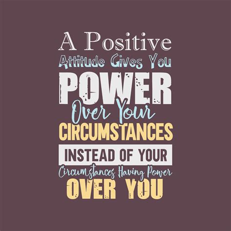 A positive attitude gives you power over your circumstances ...