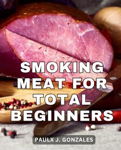 Smoking Meat For Total Beginners: A Comprehensive Guide to Smoking Meat ...