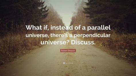 Robert Breault Quote: “What if, instead of a parallel universe, there’s ...