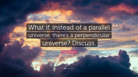 Robert Breault Quote: “What if, instead of a parallel universe, there’s ...