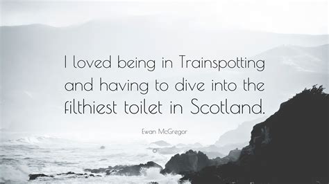 Ewan McGregor Quote: “I loved being in Trainspotting and having to dive ...