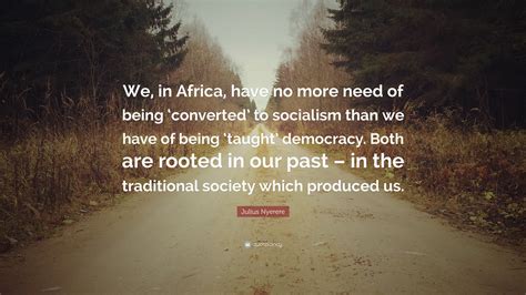 Julius Nyerere Quote: “We, in Africa, have no more need of being ...