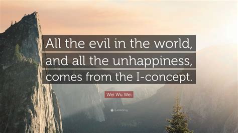 Wei Wu Wei Quote: “All the evil in the world, and all the unhappiness ...