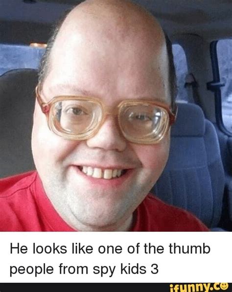 He looks like one of the thumb people from spy kids 3 - iFunny :)