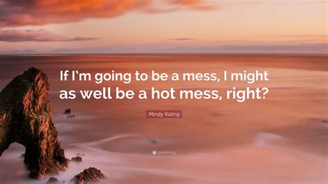 Mindy Kaling Quote: “If I’m going to be a mess, I might as well be a ...