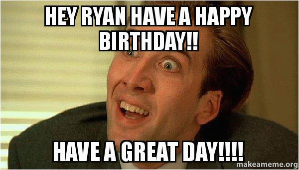 Sarcastic Happy Birthday Meme Hey Ryan Have A Happy Birthday Have A ...