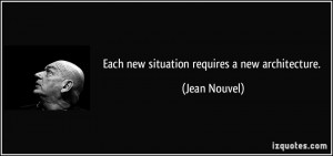 Each new situation requires a new architecture. - Jean Nouvel