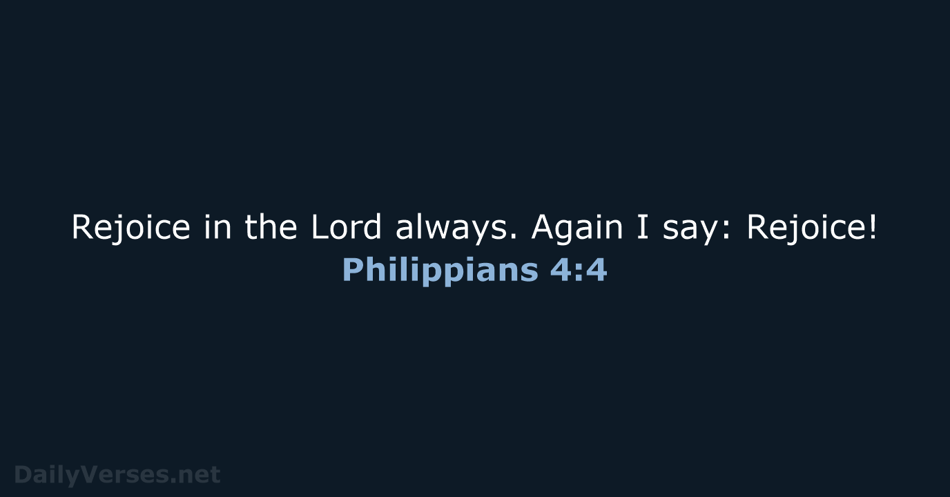 Rejoice in the Lord always. Again I say: Rejoice! Philippians 4:4