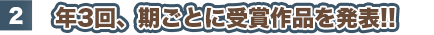 2 年3回、期ごとに受賞作品を発表!!