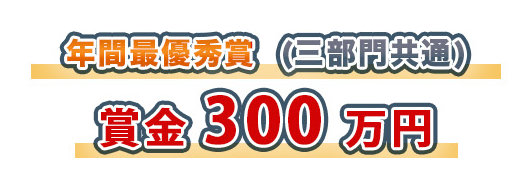 年間最優秀賞  (三部門共通) 賞金 300 万円