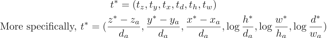 \begin{equation*}
\begin{gathered}
t^*= (t_z, t_y, t_x, t_d, t_h, t_w) \\
\textrm{More specifically, }t^*=(\frac{z^*-z_a}{d_a}, \frac{y^*-y_a}{d_a}, \frac{x^*-x_a}{d_a}, \log\frac{h^*}{d_a}, \log\frac{w^*}{h_a}, \log\frac{d^*}{w_a})
\end{gathered}
\end{equation*}