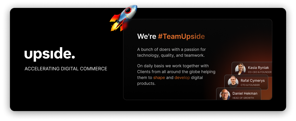 Upside - Accelerating Digital commerce. We're #TeamUpside - a bunch of doers with a passion for technology, quality, and teamwork. On daily basis we work together with clients from all around the globe helping them to shape and develop digital products.