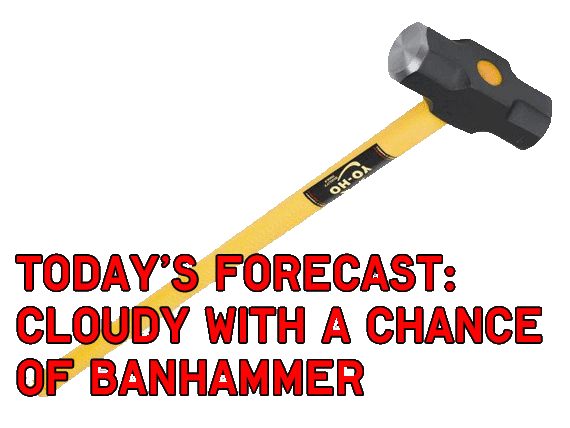 TODAY'S FORECAST: CLOUDY WITH A CHANCE OF BANHAMMER