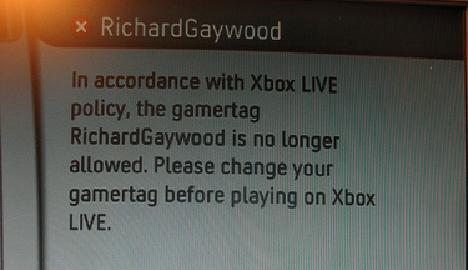 Richard Gaywood In accordance with Xbox LIVE policy, the gamertag RichardGaywood is no longer allowed. Please change your gamertag before playing on Xbox LIVE.