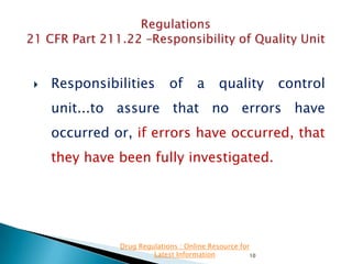 

Responsibilities

of

a

quality

control

unit...to assure that no errors have
occurred or, if errors have occurred, that

they have been fully investigated.

Drug Regulations : Online Resource for
Latest Information
10

 