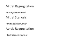 Mitral Regurgitation
• Pan-systolic murmur
Mitral Stenosis
• Mid diastolic murmur
Aortic Regurgitation
• Early diastolic murmur
 