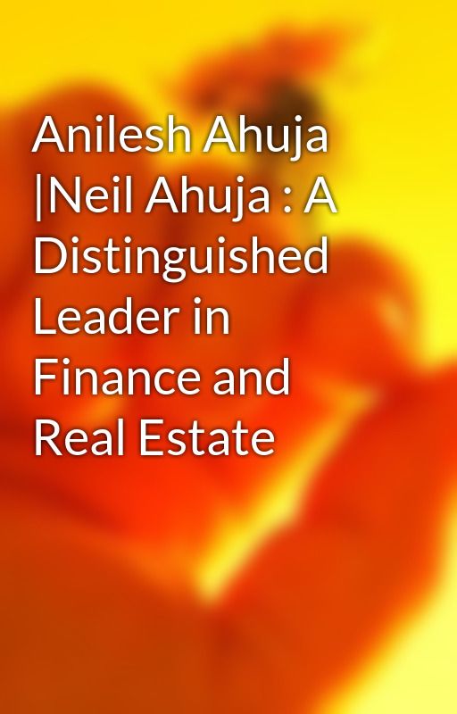 Anilesh Ahuja |Neil Ahuja : A Distinguished Leader in Finance and Real Estate by anileshahuja68