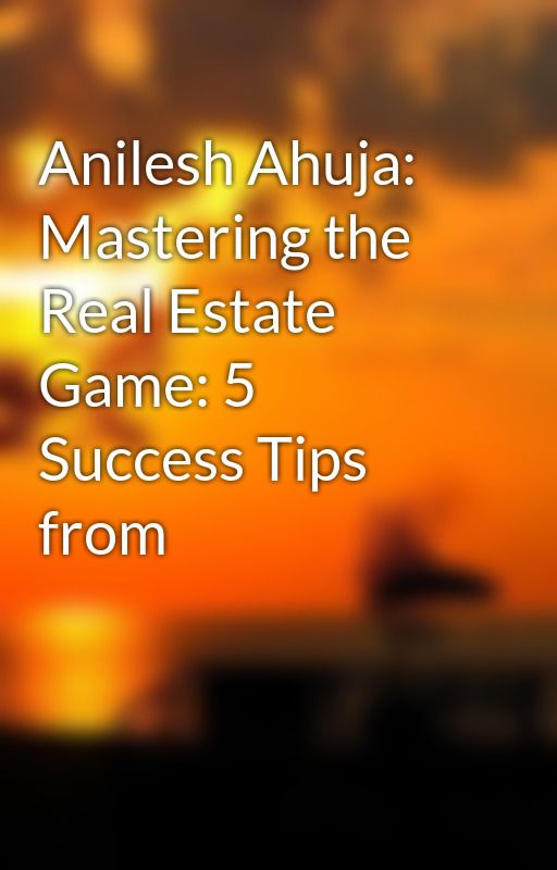 Anilesh Ahuja: Mastering the Real Estate Game: 5 Success Tips from by anileshahujaa