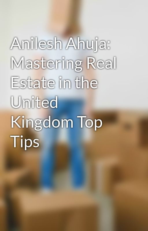 Anilesh Ahuja: Mastering Real Estate in the United Kingdom Top Tips by anileshahuja22