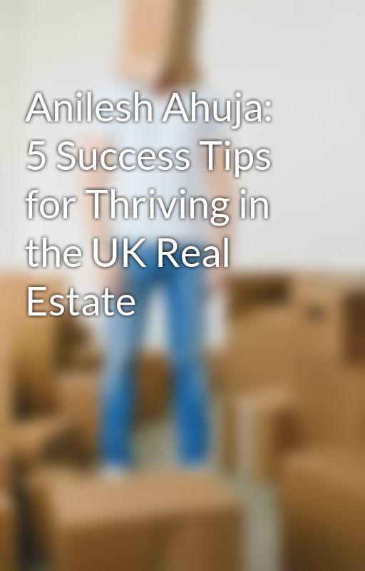 Anilesh Ahuja: 5 Success Tips for Thriving in the UK Real Estate by anileshahuja22