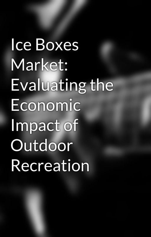 Ice Boxes Market: Evaluating the Economic Impact of Outdoor Recreation by raghavgokhale