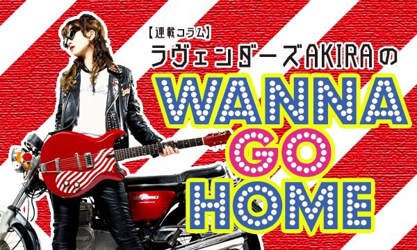 【連載コラム】ラヴェンダーズAKIRA のWANNA GO HOME―第28回