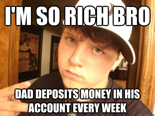 I M So Rich Bro Dad Deposits Money In His Account Every Week Suburban Gangster Quickmeme They got rich by stealing the i'm rich meme i was going to do is finally done.