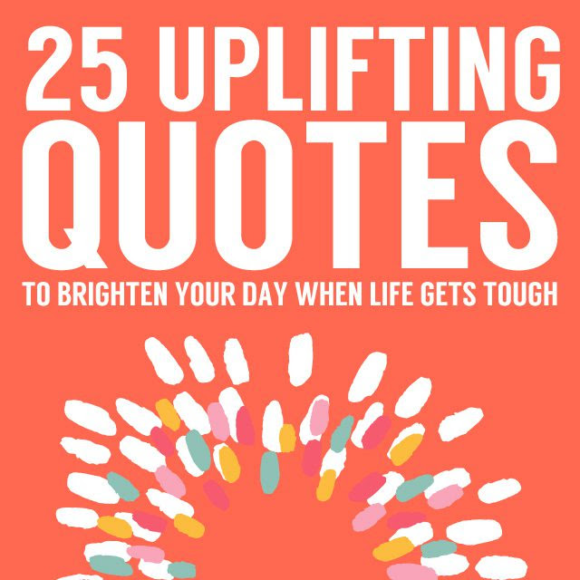 25 Uplifting Quotes To Brighten Your Day When Life Gets Tough