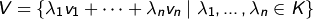  V = \{ \lambda_1 v_1 + \cdots + \lambda_n v_n  \;|\;  \lambda_1, \ldots,
	\lambda_n \in K \}