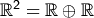 \mathbb{R}^2 = \mathbb{R} \oplus \mathbb{R}