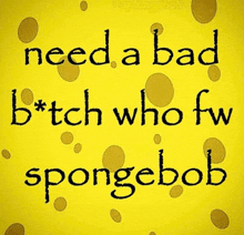 a yellow sign that says need a bad b * tch who fw spongebob