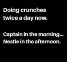 doing crunches twice a day now captain in the morning nestle in the afternoon .