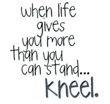 a quote that says when life gives you more than you can stand kneel .