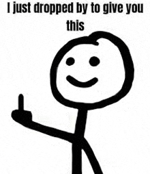 a stick figure is giving a middle finger and says `` i just dropped by to give you this '' .