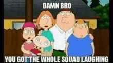 a family guy cartoon with a caption that says `` damn bro , you got the whole squad laughing '' .