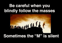 a poster that says `` be careful when you blindly follow the masses sometimes the `` m '' is silent '' .