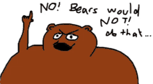 a drawing of a bear with the words " no bears would not do that "