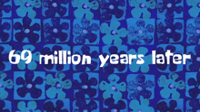 a blue background with a pattern of flowers and the words 69 million years later