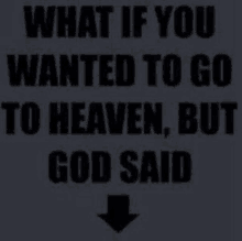 a quote that says `` what if you wanted to go to heaven , but god said ''