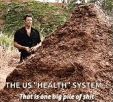 a man is standing next to a pile of dirt that says the us health system that is one big pile of shit .