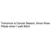 tomorrow is cancer season throw rose petals when i walk bitch .